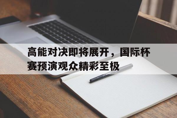 高能对决即将展开，国际杯赛预演观众精彩至极