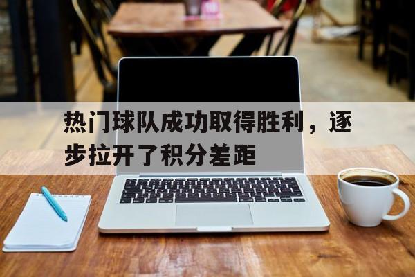 热门球队成功取得胜利，逐步拉开了积分差距